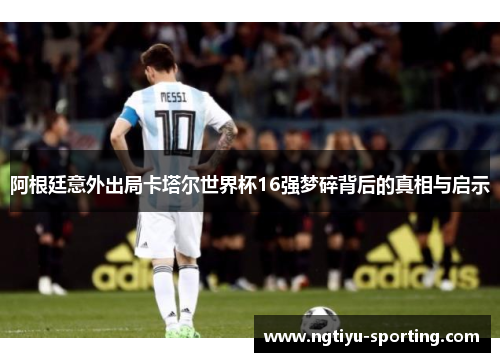 阿根廷意外出局卡塔尔世界杯16强梦碎背后的真相与启示