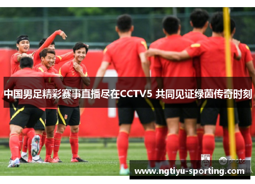中国男足精彩赛事直播尽在CCTV5 共同见证绿茵传奇时刻