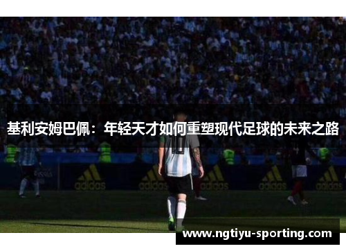 基利安姆巴佩：年轻天才如何重塑现代足球的未来之路