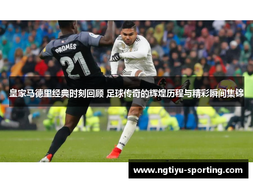 皇家马德里经典时刻回顾 足球传奇的辉煌历程与精彩瞬间集锦