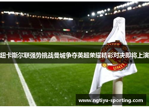 纽卡斯尔联强势挑战曼城争夺英超荣耀精彩对决即将上演