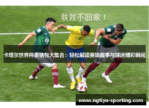 卡塔尔世界杯表情包大集合：轻松解读赛场趣事与球迷精彩瞬间