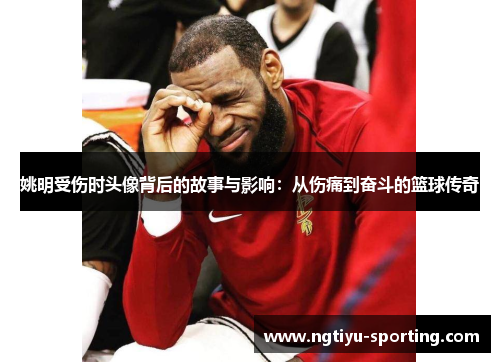 姚明受伤时头像背后的故事与影响：从伤痛到奋斗的篮球传奇