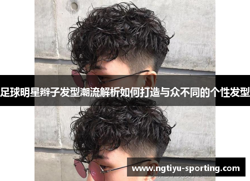 足球明星辫子发型潮流解析如何打造与众不同的个性发型