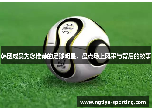 韩团成员为您推荐的足球明星，盘点场上风采与背后的故事