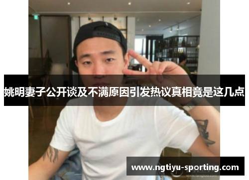 姚明妻子公开谈及不满原因引发热议真相竟是这几点