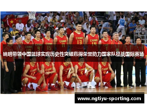 姚明带领中国篮球实现历史性突破赢得荣誉助力国家队征战国际赛场