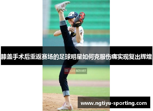 膝盖手术后重返赛场的足球明星如何克服伤痛实现复出辉煌