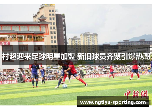 村超迎来足球明星加盟 新旧球员齐聚引爆热潮