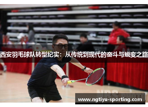 西安羽毛球队转型纪实：从传统到现代的奋斗与蜕变之路