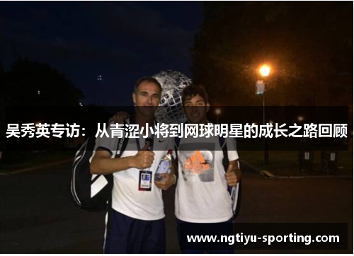 吴秀英专访：从青涩小将到网球明星的成长之路回顾