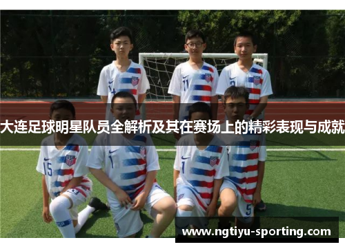 大连足球明星队员全解析及其在赛场上的精彩表现与成就