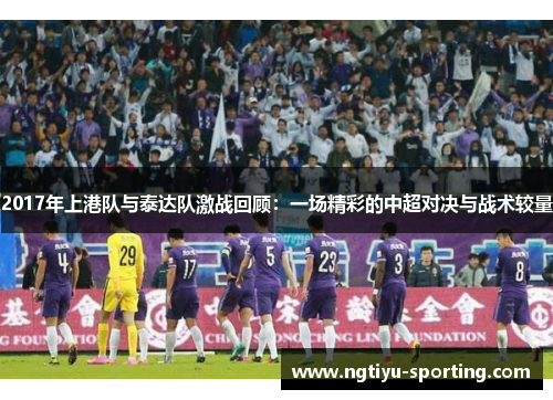 2017年上港队与泰达队激战回顾：一场精彩的中超对决与战术较量