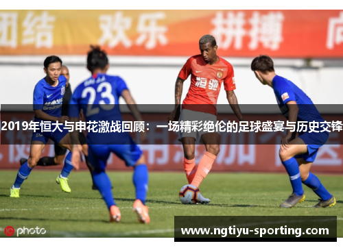 2019年恒大与申花激战回顾：一场精彩绝伦的足球盛宴与历史交锋