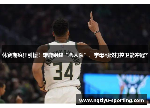 休赛期疯狂引援！雄鹿组建“恶人队”，字母哥改打控卫能冲冠？