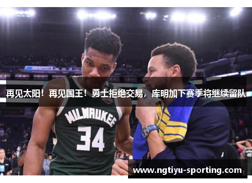 再见太阳！再见国王！勇士拒绝交易，库明加下赛季将继续留队