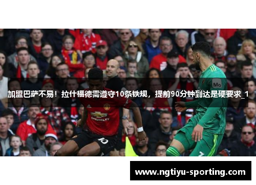 加盟巴萨不易！拉什福德需遵守10条铁规，提前90分钟到达是硬要求_1