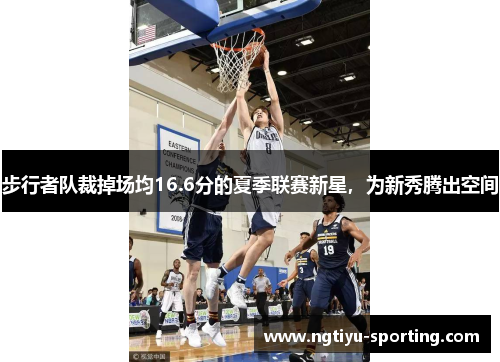 步行者队裁掉场均16.6分的夏季联赛新星，为新秀腾出空间