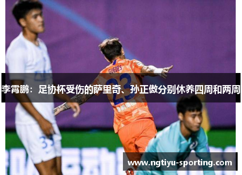 李霄鹏：足协杯受伤的萨里奇、孙正傲分别休养四周和两周