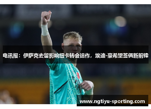 电讯报：伊萨克去留影响纽卡转会运作，埃迪-豪希望签俩新前锋